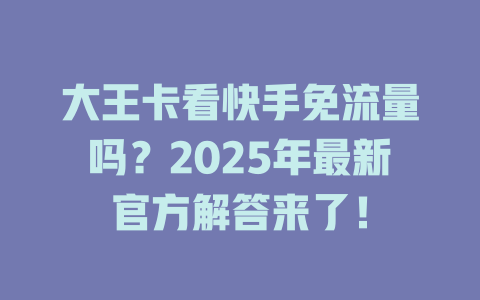 大王卡看快手免流量吗？2025年最新官方解答来了！