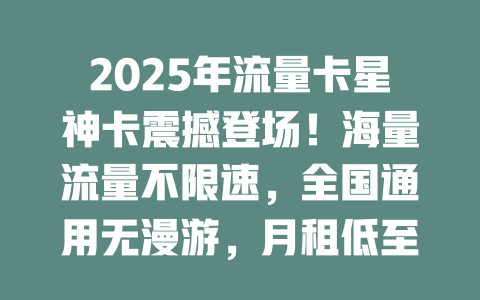 2025年流量卡星神卡震撼登场！海量流量不限速，全国通用无漫游，月租低至惊人价！