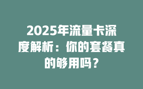 2025年流量卡深度解析：你的套餐真的够用吗？