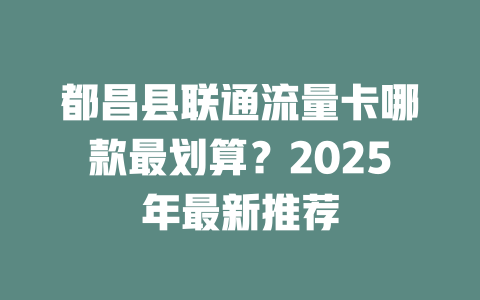 都昌县联通流量卡哪款最划算？2025年最新推荐