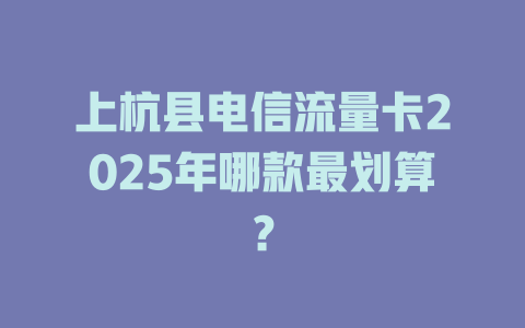 上杭县电信流量卡2025年哪款最划算？