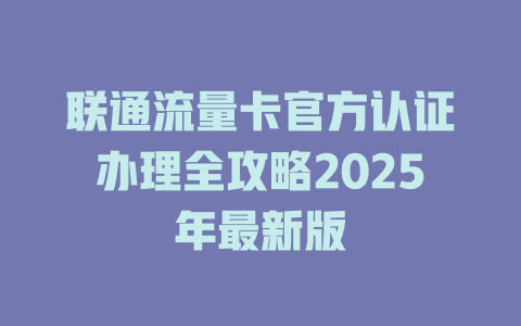 联通流量卡官方认证办理全攻略2025年最新版