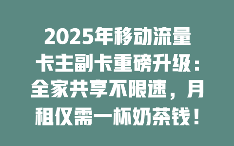 2025年移动流量卡主副卡重磅升级：全家共享不限速，月租仅需一杯奶茶钱！