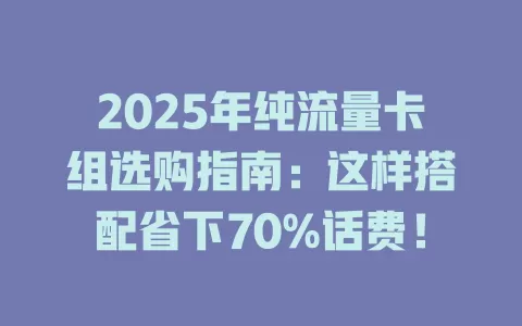 2025年纯流量卡组选购指南：这样搭配省下70%话费！