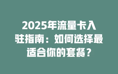 2025年流量卡入驻指南：如何选择最适合你的套餐？