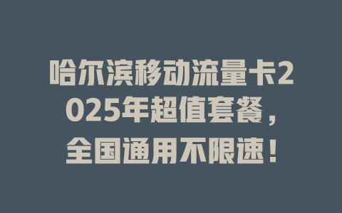 哈尔滨移动流量卡2025年超值套餐，全国通用不限速！