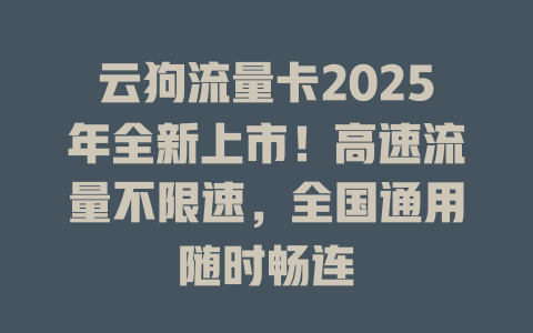 云狗流量卡2025年全新上市！高速流量不限速，全国通用随时畅连