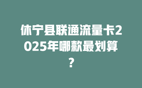 休宁县联通流量卡2025年哪款最划算？