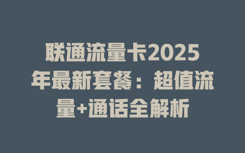 联通流量卡2025年最新套餐：超值流量+通话全解析