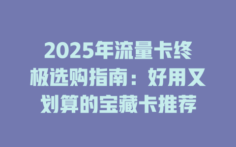 2025年流量卡终极选购指南：好用又划算的宝藏卡推荐