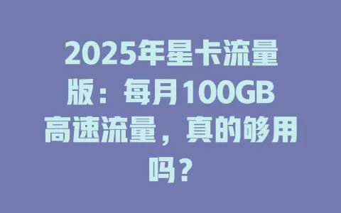 2025年星卡流量版：每月100GB高速流量，真的够用吗？