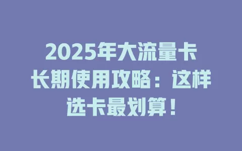 2025年大流量卡长期使用攻略：这样选卡最划算！