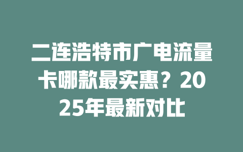 二连浩特市广电流量卡哪款最实惠？2025年最新对比