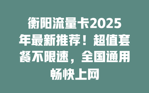 衡阳流量卡2025年最新推荐！超值套餐不限速，全国通用畅快上网