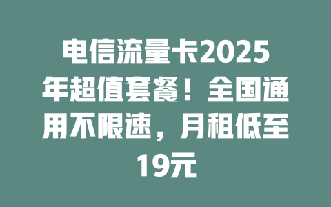 电信流量卡2025年超值套餐！全国通用不限速，月租低至19元