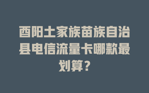 酉阳土家族苗族自治县电信流量卡哪款最划算？