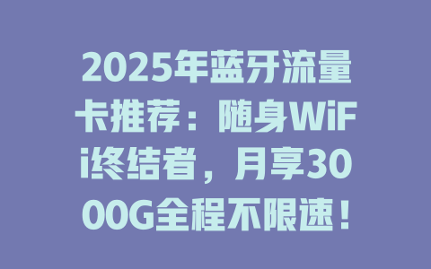 2025年蓝牙流量卡推荐：随身WiFi终结者，月享3000G全程不限速！
