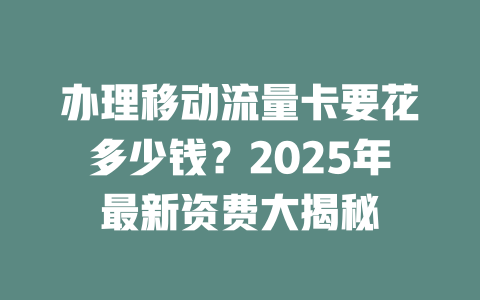 办理移动流量卡要花多少钱？2025年最新资费大揭秘