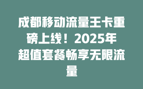 成都移动流量王卡重磅上线！2025年超值套餐畅享无限流量
