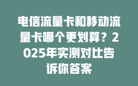电信流量卡和移动流量卡哪个更划算？2025年实测对比告诉你答案