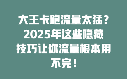 大王卡跑流量太猛？2025年这些隐藏技巧让你流量根本用不完！