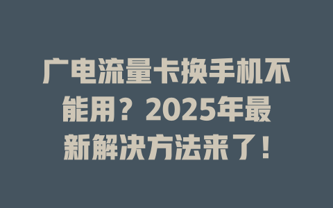 广电流量卡换手机不能用？2025年最新解决方法来了！