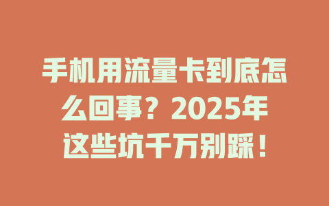 手机用流量卡到底怎么回事？2025年这些坑千万别踩！