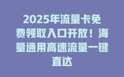 2025年流量卡免费领取入口开放！海量通用高速流量一键直达