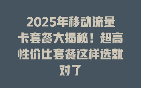 2025年移动流量卡套餐大揭秘！超高性价比套餐这样选就对了