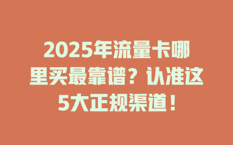 2025年流量卡哪里买最靠谱？认准这5大正规渠道！