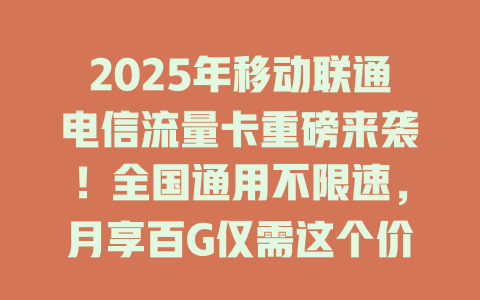 2025年移动联通电信流量卡重磅来袭！全国通用不限速，月享百G仅需这个价