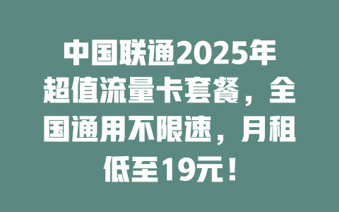 中国联通2025年超值流量卡套餐，全国通用不限速，月租低至19元！