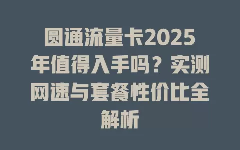 圆通流量卡2025年值得入手吗？实测网速与套餐性价比全解析