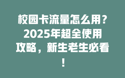 校园卡流量怎么用？2025年超全使用攻略，新生老生必看！