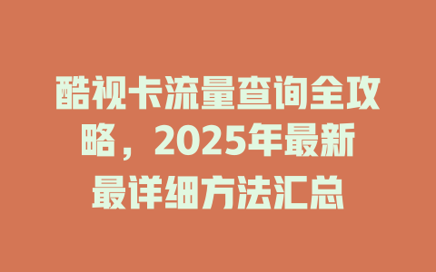 酷视卡流量查询全攻略，2025年最新最详细方法汇总