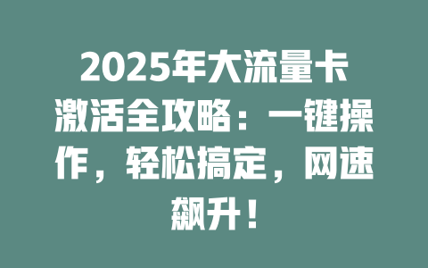 2025年大流量卡激活全攻略：一键操作，轻松搞定，网速飙升！