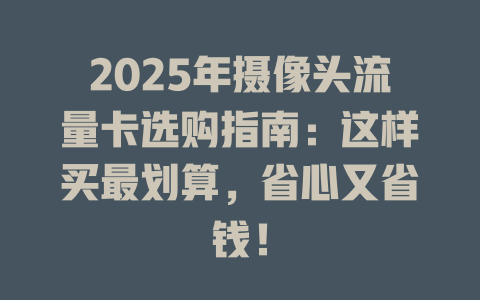 2025年摄像头流量卡选购指南：这样买最划算，省心又省钱！