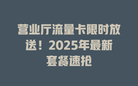 营业厅流量卡限时放送！2025年最新套餐速抢