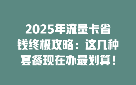 2025年流量卡省钱终极攻略：这几种套餐现在办最划算！