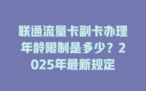 联通流量卡副卡办理年龄限制是多少？2025年最新规定