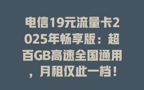 电信19元流量卡2025年畅享版：超百GB高速全国通用，月租仅此一档！