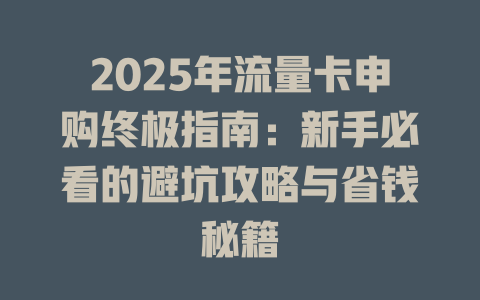 2025年流量卡申购终极指南：新手必看的避坑攻略与省钱秘籍