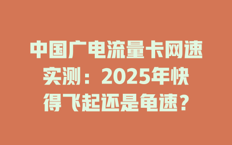 中国广电流量卡网速实测：2025年快得飞起还是龟速？