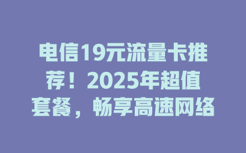 电信19元流量卡推荐！2025年超值套餐，畅享高速网络