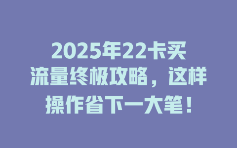 2025年22卡买流量终极攻略，这样操作省下一大笔！