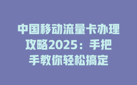 中国移动流量卡办理攻略2025：手把手教你轻松搞定