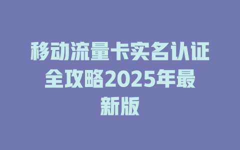 移动流量卡实名认证全攻略2025年最新版