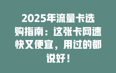 2025年流量卡选购指南：这张卡网速快又便宜，用过的都说好！