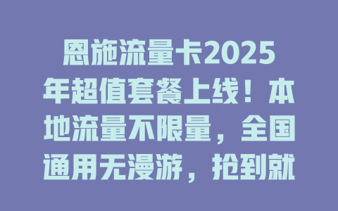 恩施流量卡2025年超值套餐上线！本地流量不限量，全国通用无漫游，抢到就是赚到！
