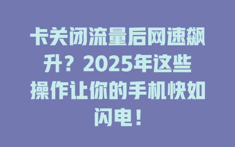 卡关闭流量后网速飙升？2025年这些操作让你的手机快如闪电！